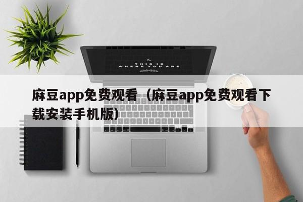麻豆app免费观看（麻豆app免费观看下载安装手机版）