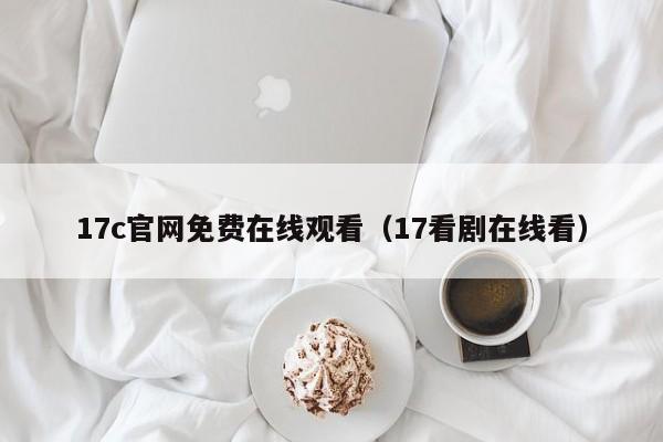 17c官网免费在线观看（17看剧在线看）