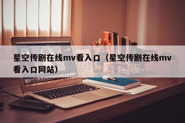 星空传剧在线mv看入口（星空传剧在线mv看入口网站）
