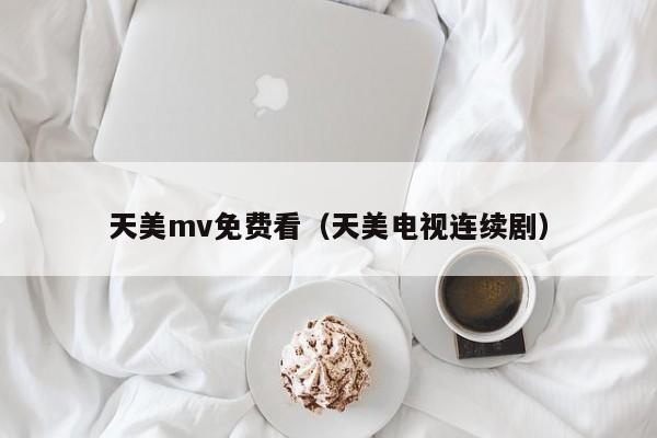 天美mv免费看（天美电视连续剧）